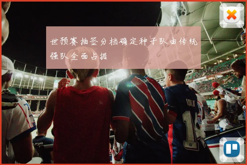 世预赛抽签分档确定种子队由传统强队全面占据