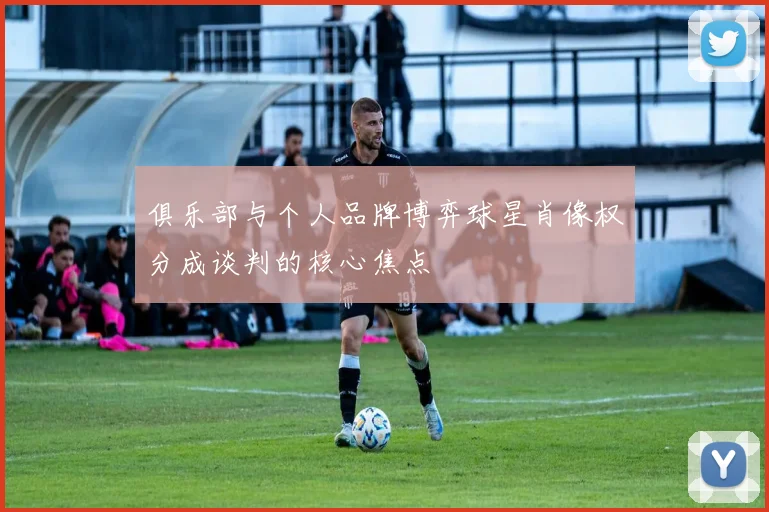 俱乐部与个人品牌博弈球星肖像权分成谈判的核心焦点