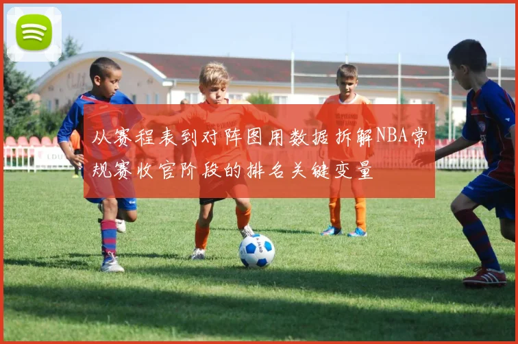 从赛程表到对阵图用数据拆解NBA常规赛收官阶段的排名关键变量